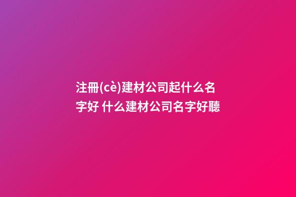 注冊(cè)建材公司起什么名字好 什么建材公司名字好聽-第1張-公司起名-玄機(jī)派